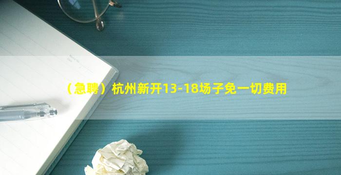 （急聘）杭州新开13-18场子免一切费用